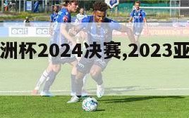 足球亚洲杯2024决赛,2023亚洲杯决赛圈