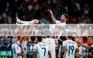 阿根廷夺冠世界杯，重返巅峰！阿根廷足球队的荣耀时刻  阿根廷夺冠世界杯壁纸