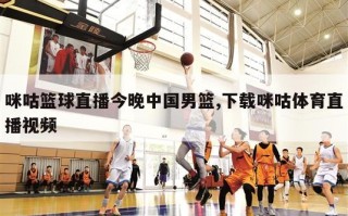 咪咕篮球直播今晚中国男篮,下载咪咕体育直播视频