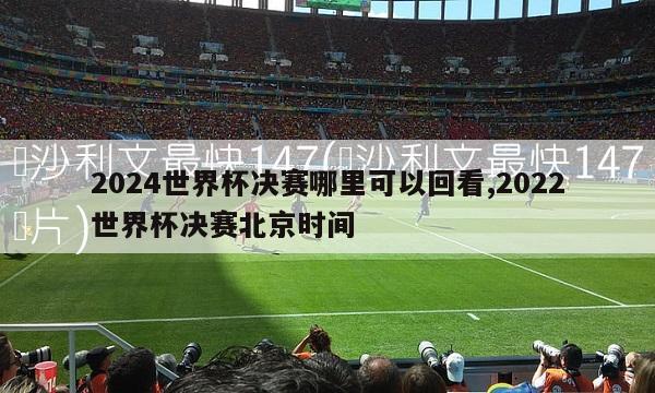 2024世界杯决赛哪里可以回看,2022世界杯决赛北京时间-第1张图片-2024欧洲杯赛程直播_在线无插件视频观看_龙门直播